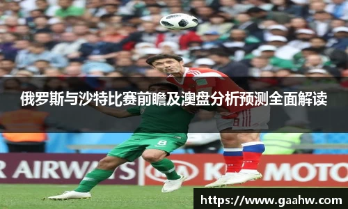 俄罗斯与沙特比赛前瞻及澳盘分析预测全面解读